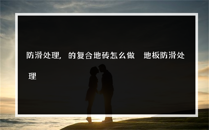 防滑处理,的复合地砖怎么做 地板防滑处理?有什么方法
